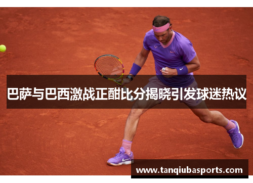 巴萨与巴西激战正酣比分揭晓引发球迷热议