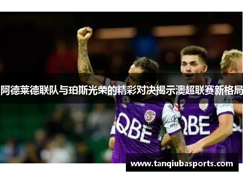 阿德莱德联队与珀斯光荣的精彩对决揭示澳超联赛新格局